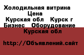 Холодильная витрина   5 -5 › Цена ­ 25 000 - Курская обл., Курск г. Бизнес » Оборудование   . Курская обл.